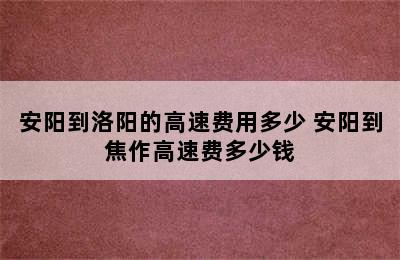 安阳到洛阳的高速费用多少 安阳到焦作高速费多少钱